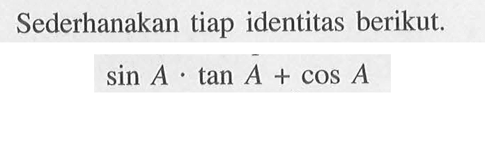 Sederhanakan tiap identitas berikut. sin A.tan A + cos A