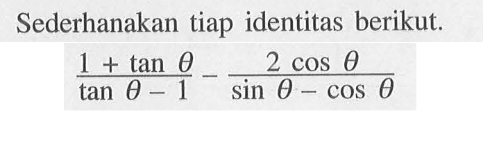 Sederhanakan tiap identitas berikut. (1+tan theta)/(tan theta-1)-(2 cos theta)/(sin theta-cos theta)