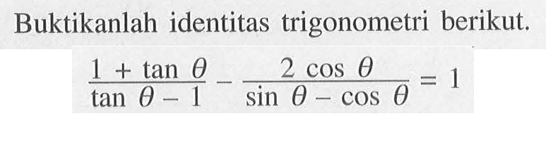 Buktikanlah identitas trigonometri berikut. (1+tan theta)/(tan theta-1)-(2 cos theta)/(sin theta-cos theta)=1