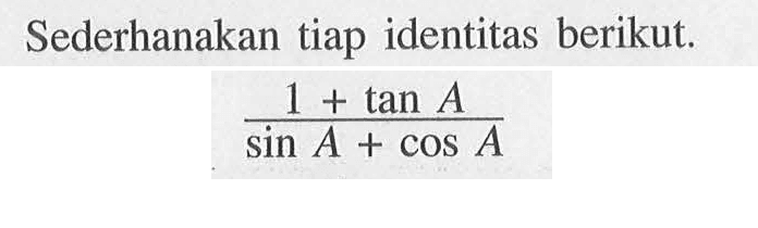 Sederhanakan tiap identitas berikut. (1 +tan A)/( sin A + cos A)