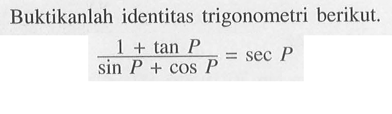 Buktikanlah identitas trigonometri berikut. (1 +tan P)/(sin P + cos P)= sec P 