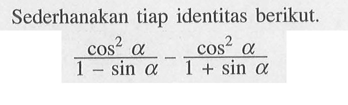 Sederhanakan tiap identitas berikut. cos^2 a/(1-sin a)-cos^2 a/(1+sin a)