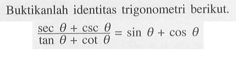 Buktikanlah identitas trigonometri berikut. (sec theta + csc  theta)/(tan theta+cot theta)=sin theta+cos theta