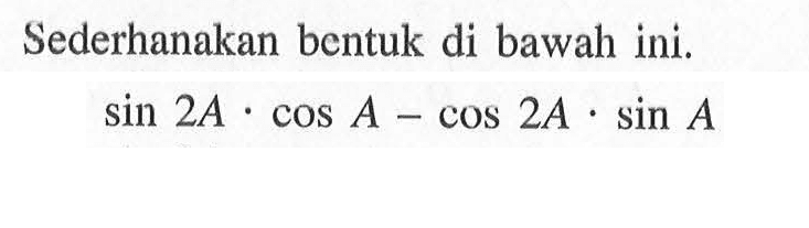 Sederhanakan bentuk di bawah ini. sin 2A.cos A-cos 2A.sin A