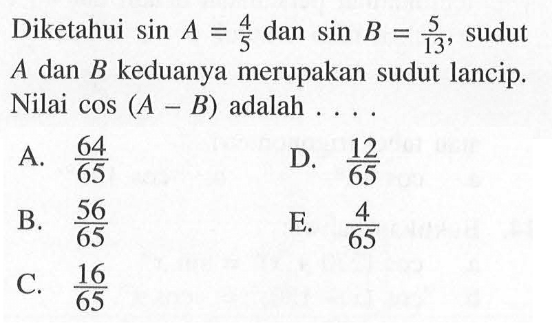 Diketahui sin A= 4/5 dan sin B= 5/13, sudut A dan B keduanya merupakan sudut lancip. Nilai cos (A-B) adalah....