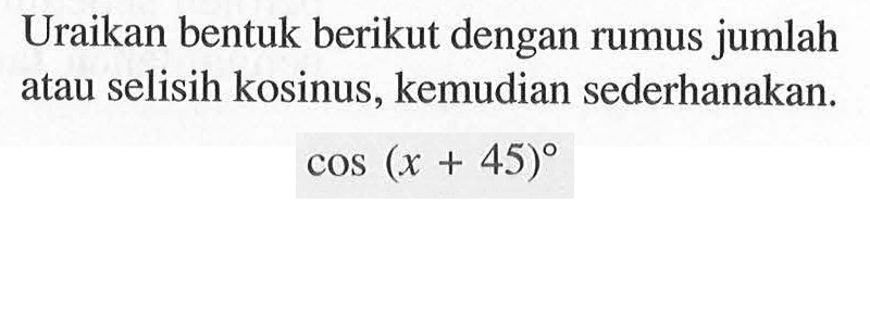 Uraikan bentuk berikut dengan rumus jumlah atau selisih kosinus, kemudian sederhanakan: cos(x+45)