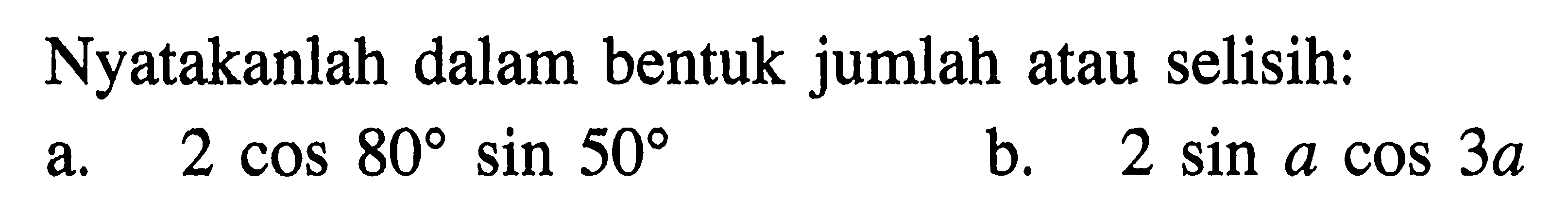 Nyatakanlah dalam bentuk jumlah atau selisih: a. 2cos 80 sin 50 b. 2sin a cos 3a