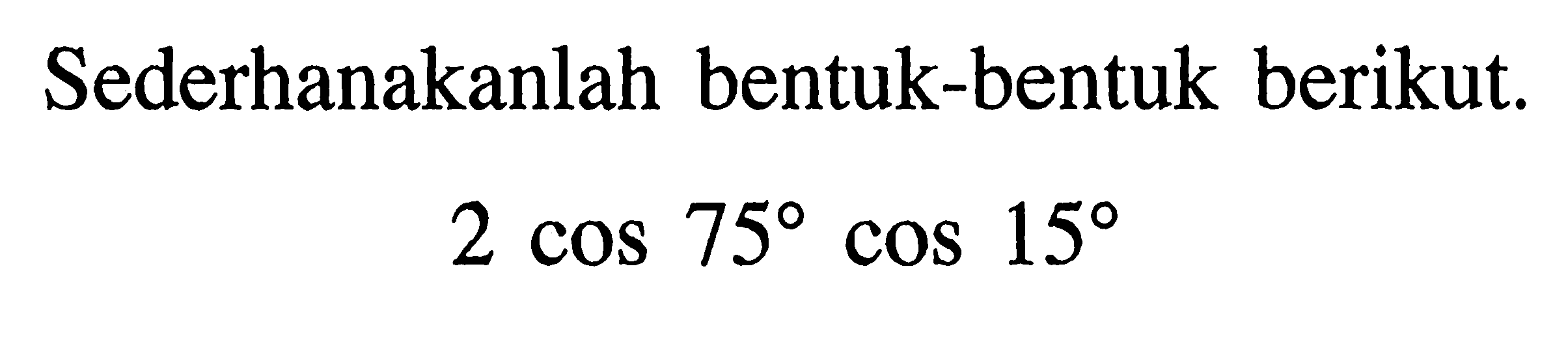 Sederhanakanlah bentuk-bentuk berikut. 2cos 75 cos 15