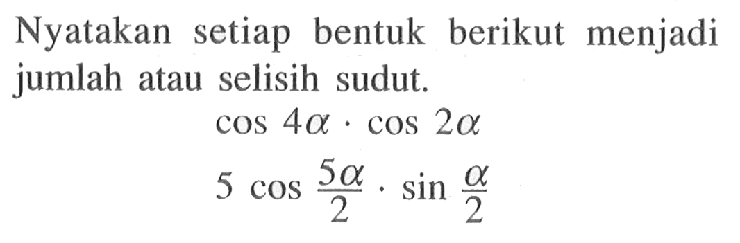 Nyatakan setiap bentuk berikut menjadi jumlah atau selisih sudut: cos 4a. cos 2a 5 cos 5a/2. sin a/2