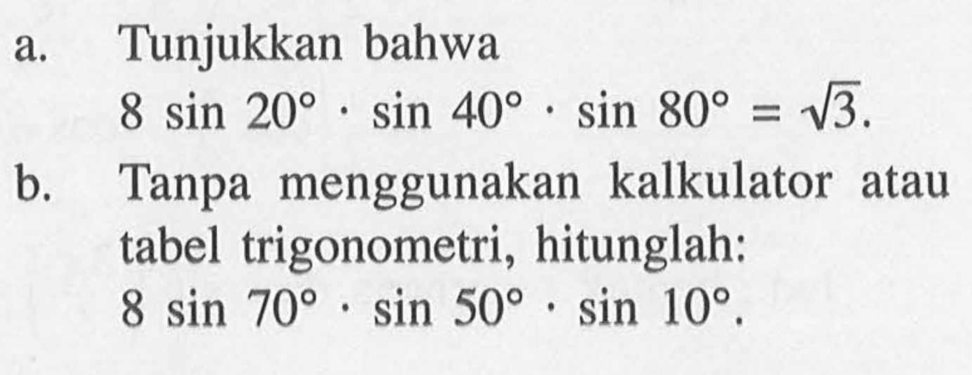 a. Tunjukkan bahwa 8sin 20.sin 40.sin 80= akar(3). b. Tanpa menggunakan kalkulator atau tabel trigonometri, hitunglah: 8sin 70.sin 50.sin 10.