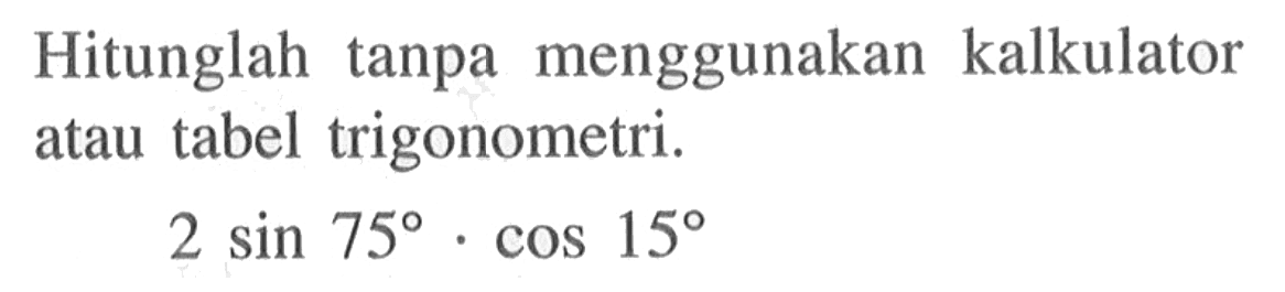 Hitunglah tanpa menggunakan kalkulator atau tabel trigonometri. 2sin 75.cos 15