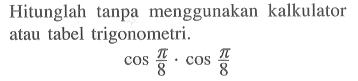 Hitunglah tanpa menggunakan kalkulator atau tabel trigonometri. cos pi/8.cos pi/8