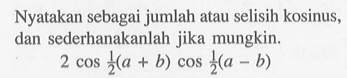 Nyatakan sebagai jumlah atau selisih kosinus, dan sederhanakanlah jika mungkin. 2cos 1/2(a+b) cos 1/2(a-b)