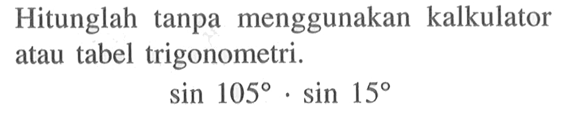 Hitunglah tanpa menggunakan kalkulator atau tabel trigonometri. sin 105.sin 15