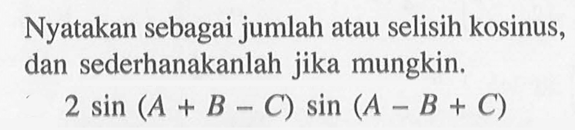 Nyatakan sebagai jumlah atau selisih kosinus, dan sederhanakanlah jika mungkin. 2 sin(A+B-C) sin(A-B+C)