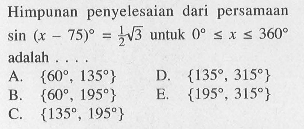 Himpunan penyelesaian dari persamaan sin(x-75)=1/2 akar(3) untuk 0<x<360 adalah ....