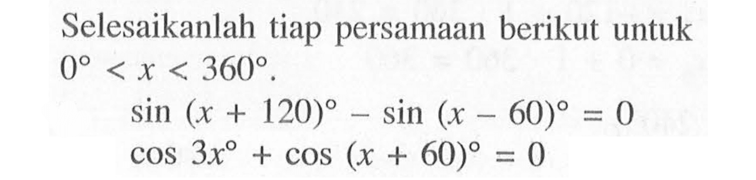 Selesaikanlah tiap persamaan berikut untuk 0<x<360. sin(x+120)-sin(x-60)=0 cos 3x+cos(x+60)=0