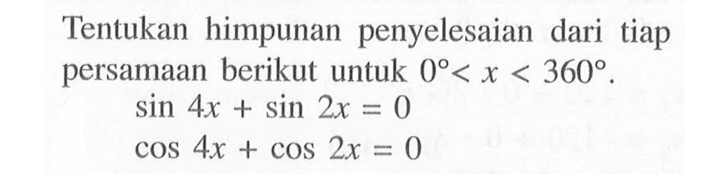 Tentukan himpunan penyelesaian dari tiap persamaan berikut untuk 0< x< 360. sin 4x+sin 2x=0 cos 4x+cos 2x=0