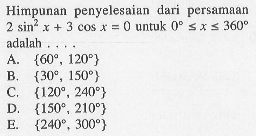 Himpunan penyelesaian dari persamaan 2 sin^2 x +3 cos x=0 untuk 0<=x<=360 adalah . . . .