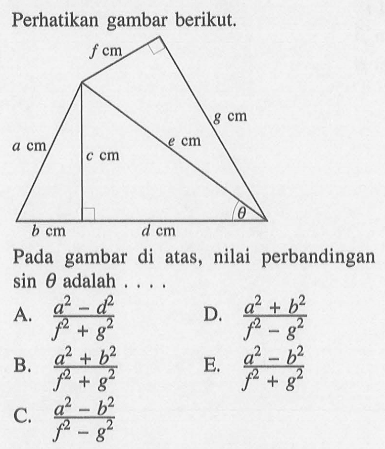 Perhatikan gambar berikut. f cm g cm e cm a cm c cm d cm b cm thetaPada gambar di atas, nilai perbandingan  sin theta  adalah ... .A.  (a^2-d^2)/(f^2+g^2) D.  (a^2+b^2)/(f^2-g^2) B.  (a^2+b^2)/(f^2+g^2) E.  (a^2-b^2)/(f^2+g^2) C.  (a^2-b^2)/(f^2-g^2) 