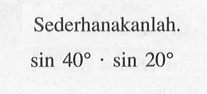 Sederhanakanlah sin 40.sin 20