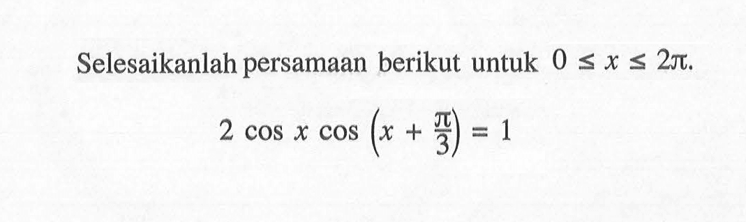 Selesaikanlah persamaan berikut untuk 0<=x<2pi. 2cos xcos(x+pi/3)=1