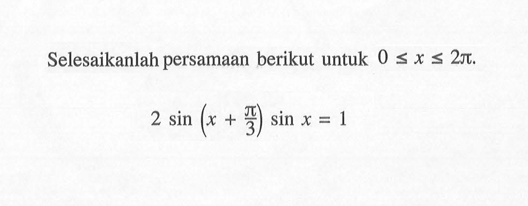 Selesaikanlah persamaan berikut untuk 0 <= x <= 2pi 2sin(x+pi/3)sinx=1