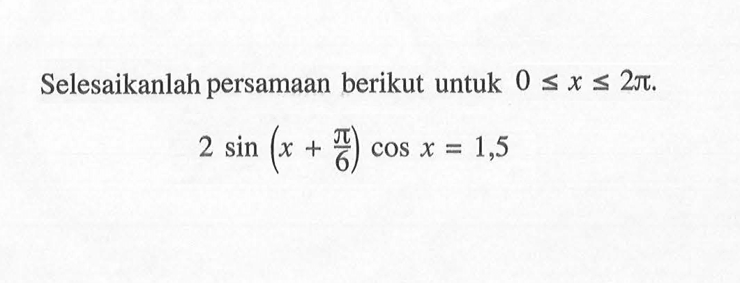 Selesaikanlah persamaan berikut untuk 0<=x<=2pi. 2 sin(x+pi/6) cos x=1,5