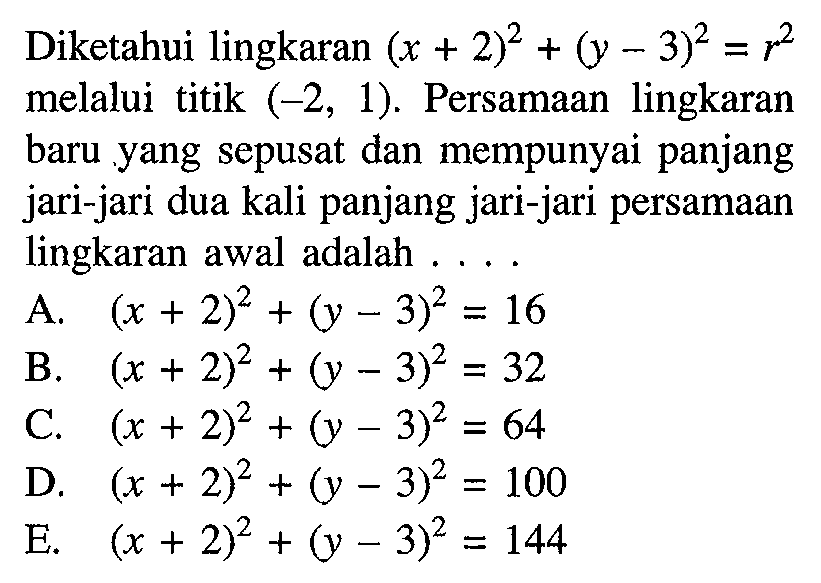 Diketahui lingkaran (x+2)^2+(y-3)^2=r^2 melalui titik (-2,1). Persamaan lingkaran baru yang sepusat dan mempunyai panjang jari-jari dua kali panjang jari-jari persamaan lingkaran awal adalah ....