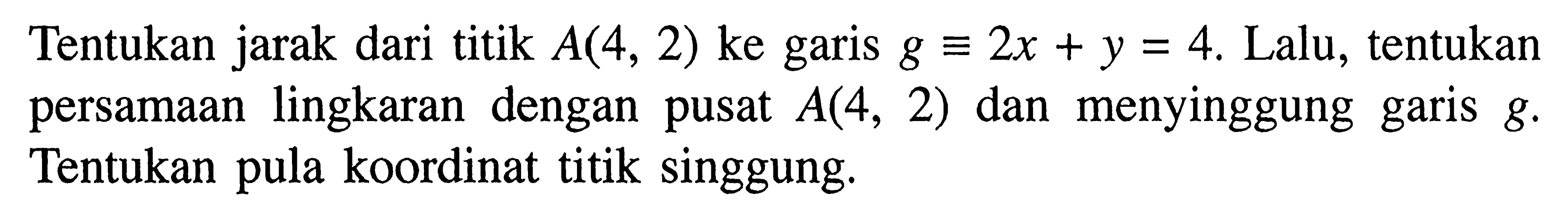 Tentukan jarak dari titik  A(4,2) ke garis g ekuivalen 2x+y=4. Lalu, tentukan persamaan lingkaran dengan pusat  A(4,2) dan menyinggung garis g. Tentukan pula koordinat titik singgung.