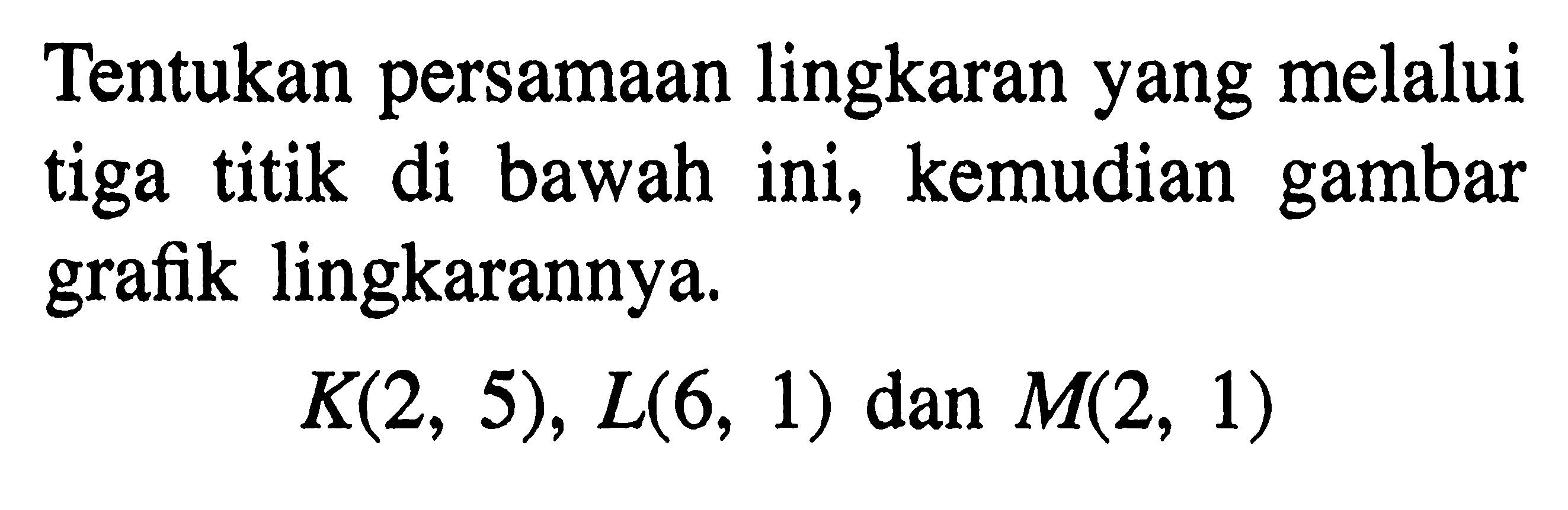 Tentukan persamaan lingkaran yang melalui tiga titik di bawah ini, kemudian gambar grafik lingkarannya. K(2,5), L(6,1)  dan  M(2,1) 