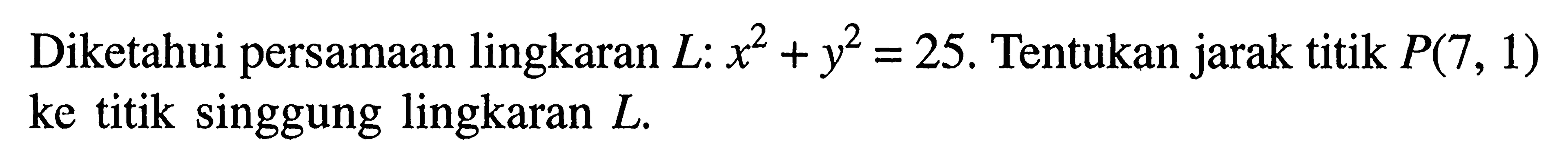 Diketahui persamaan lingkaran L:x^2+y^2=25. Tentukan jarak titik P(7,1) ke titik singgung lingkaran L.