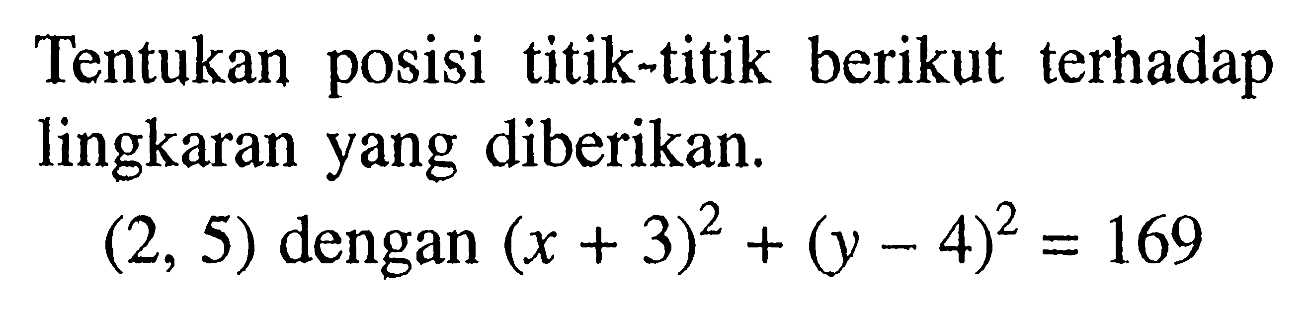 Tentukan posisi titik-titik berikut terhadap lingkaran yang diberikan. (2,5)  dengan  (x+3)^2+(y-4)^2=169 