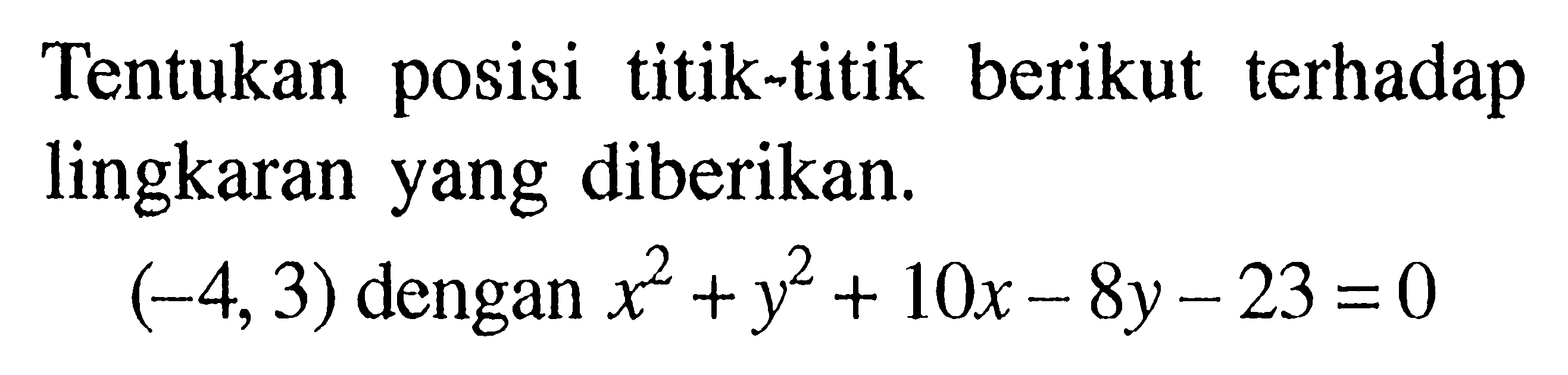 Tentukan posisi titik-titik berikut terhadap lingkaran yang diberikan. (-4,3) dengan x^2+y^2+10x-8y-23=0 