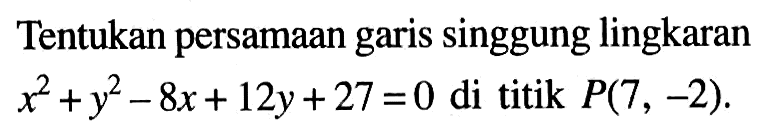 Tentukan persamaan garis singgung lingkaran x^2+ y^2- 8x+12y+27=0 di titik P(7,-2)
