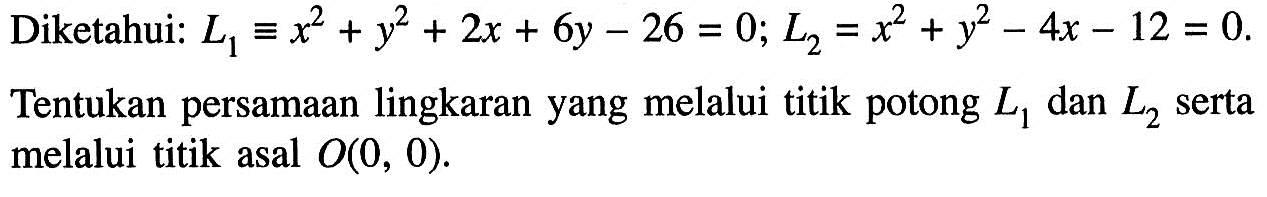 Diketahui:  L1 ekuivalenx^2+y^2+2 x+6 y-26=0 ; L2=x^2+y^2-4 x-12=0 Tentukan persamaan lingkaran yang melalui titik potong  L1  dan  L2  serta melalui titik asal  O(0,0) .