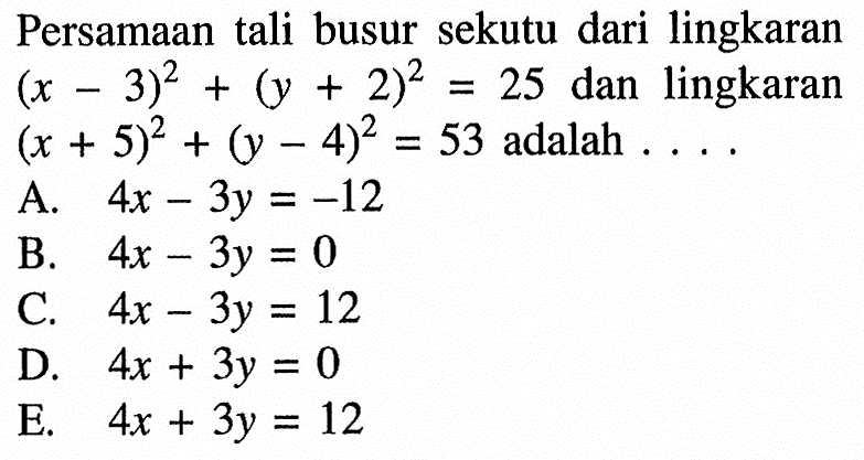 Persamaan tali busur sekutu dari lingkaran (x-3)^2+(y+2)^2=25  dan lingkaran (x+5)^2+(y-4)^2=53  adalah  ... 