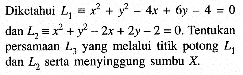 Diketahui  L1=x^2+y^2-4x+6y-4=0  dan  L2=x^2+y^2-2x+2y-2=0 . Tentukan persamaan  L3  yang melalui titik potong  L1  dan  L2  serta menyinggung sumbu  X .