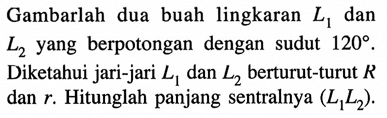 Gambarlah dua buah lingkaran L1 dan L2 yang berpotongan dengan sudut 120. Diketahui jari-jari L1 dan L2 berturut-turut R dan r. Hitunglah panjang sentralnya (L1L2). 