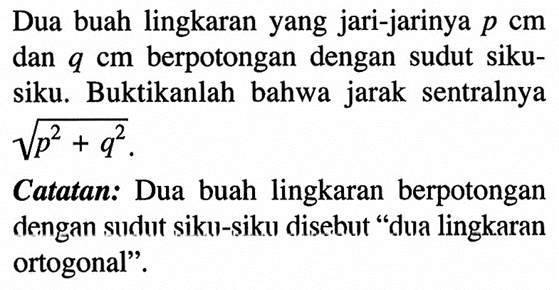 Dua buah lingkaran yang jari-jarinya p cm dan q cm berpotongan dengan sudut siku-siku. Buktikanlah bahwa jarak sentralnya akar(p^2+q^2). Catatan: Dua buah lingkaran berpotongan dengan sudut siku-siku disebut 'dua lingkaran ortogonal'. 