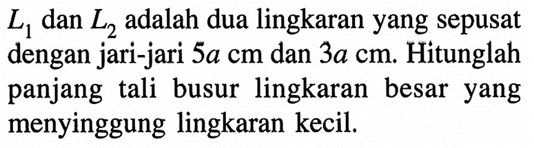  L1  dan  L2  adalah dua lingkaran yang sepusat dengan jari-jari  5a cm  dan  3a cm . Hitunglah panjang tali busur lingkaran besar yang menyinggung lingkaran kecil.