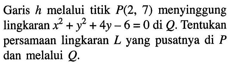 Garis  h  melalui titik  P(2,7)  menyinggung lingkaran  x^2+y^2+4 y-6=0  di  Q . Tentukan persamaan lingkaran  L  yang pusatnya di  P  dan melalui  Q .