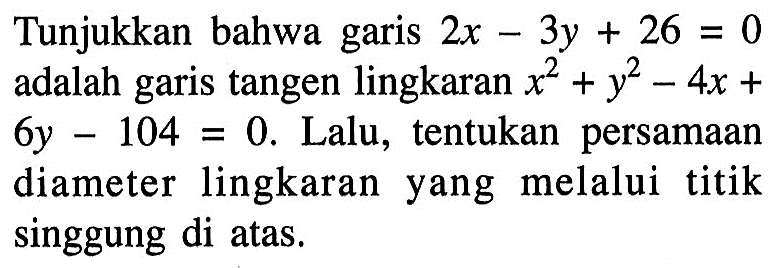 Tunjukkan bahwa garis 2x-3y+26=0 adalah garis tangen lingkaran x^2+y^2-4x+6y-104=0. Lalu, tentukan persamaan diameter lingkaran yang melalui titik singgung di atas.