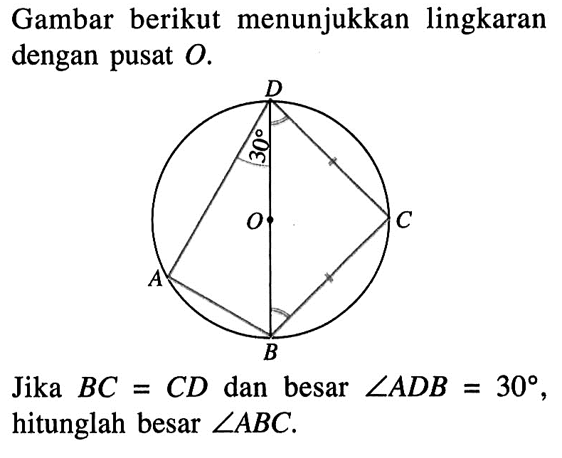 Gambar berikut menunjukkan lingkaran dengan pusat O. D 30 O C A B Jika BC = CD dan besar sudut ADB = 30, hitunglah besar sudut ABC. 