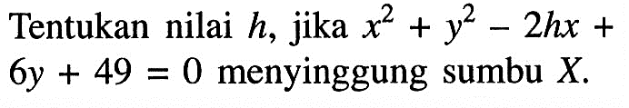 Tentukan nilai h, jika x^2+y^2-2hx+6y+49=0 menyinggung sumbu X.