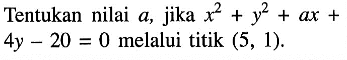 Tentukan nilai a, jika x^2+y^2+ax+4y-20=0 melalui titik (5,1). 