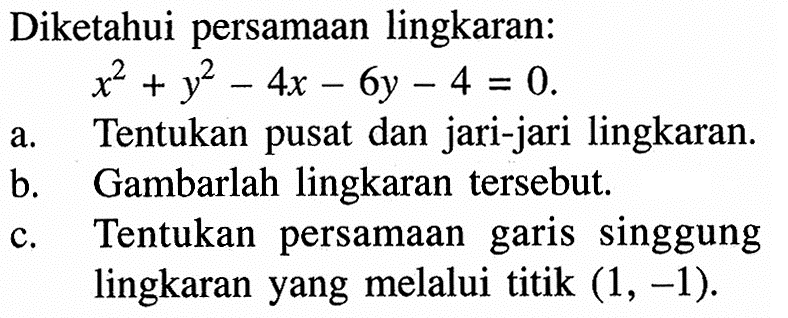 Diketahui persamaan lingkaran: x^2+y^2-4x-6y-4=0. a. Tentukan pusat dan jari-jari lingkaran. b. Gambarlah lingkaran tersebut. c. Tentukan persamaan garis singgung lingkaran yang melalui titik (1,-1).