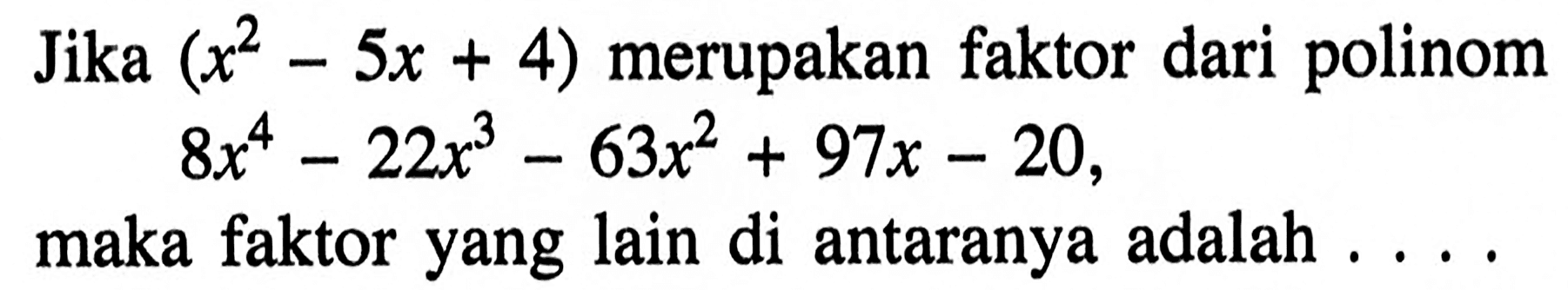 Jika (x^2-5x+4) merupakan faktor dari polinom 8x^4-22x^3-63x^2+97x-20, maka faktor yang lain di antaranya adalah . . . .