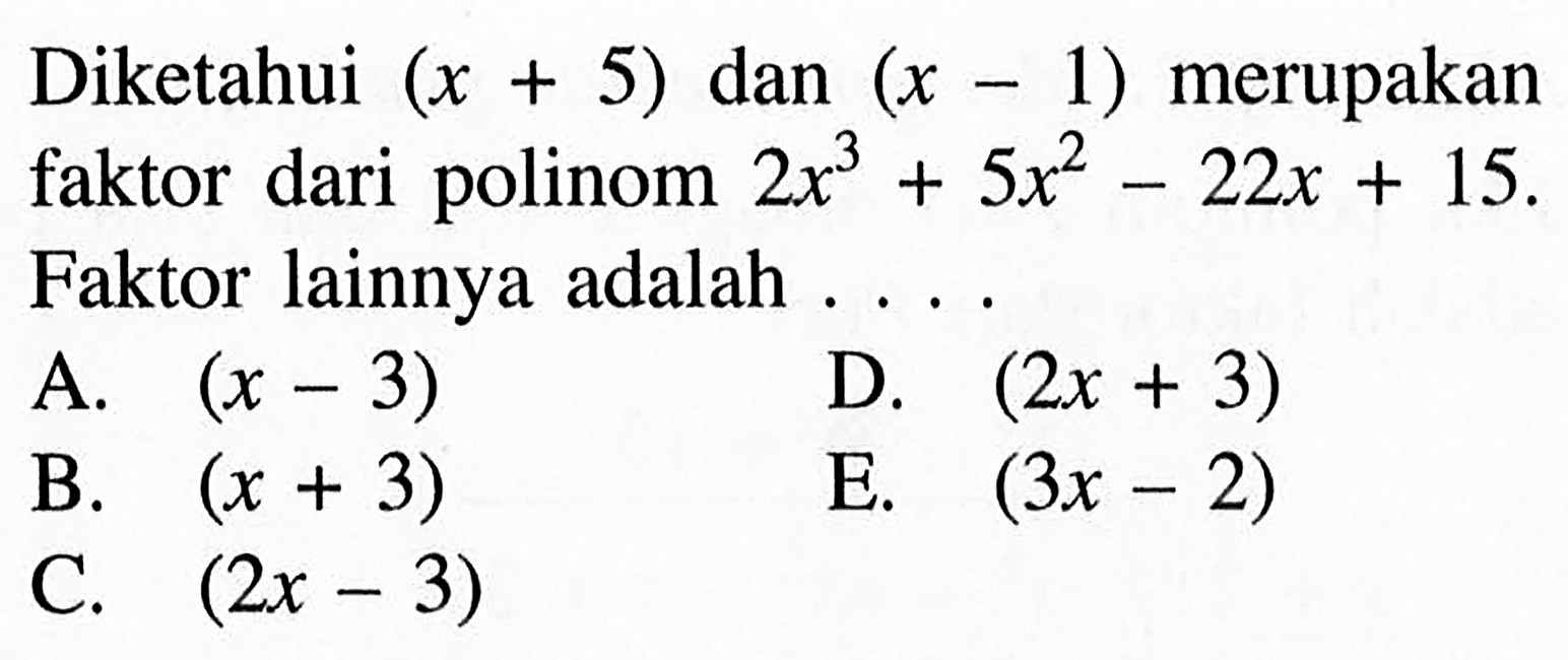 Diketahui (x+5) dan (x-1) merupakan faktor dari polinom 2x^3+5x2-22x+15. Faktor lainnya adalah ...