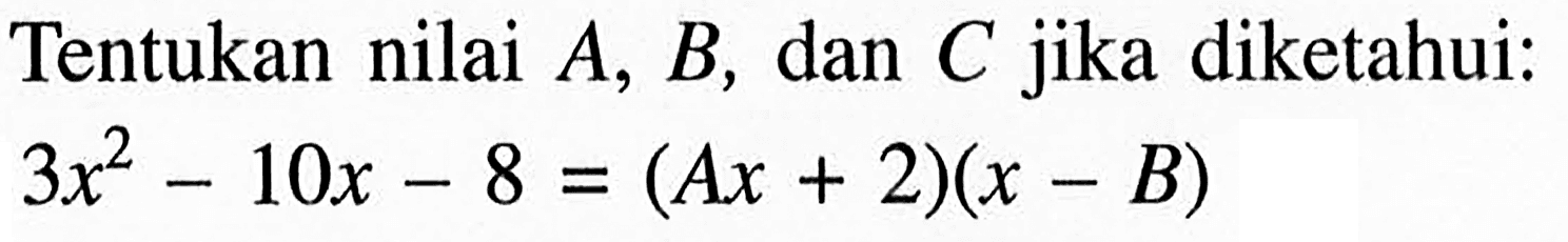 Tentukan nilai A, B, dan C jika diketahui: 3x^2-10x-8=(Ax+2)(x-B)